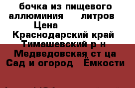 бочка из пищевого аллюминия 500 литров › Цена ­ 10 000 - Краснодарский край, Тимашевский р-н, Медведовская ст-ца Сад и огород » Ёмкости   